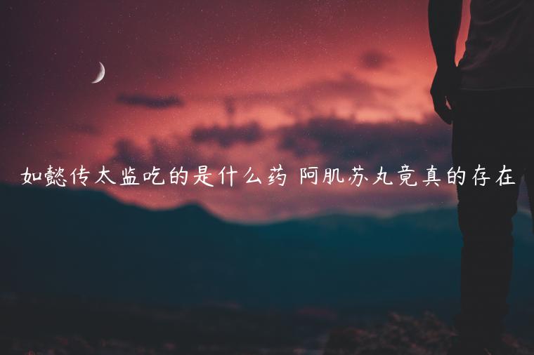 如懿傳太監(jiān)吃的是什么藥 阿肌蘇丸竟真的存在