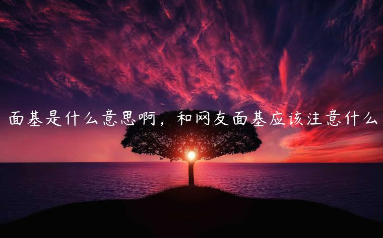 面基是什么意思啊，和網(wǎng)友面基應(yīng)該注意什么