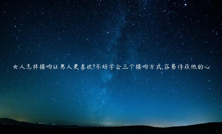 女人怎樣接吻讓男人更喜歡?不妨學(xué)會(huì)三個(gè)接吻方式,容易俘獲他的心