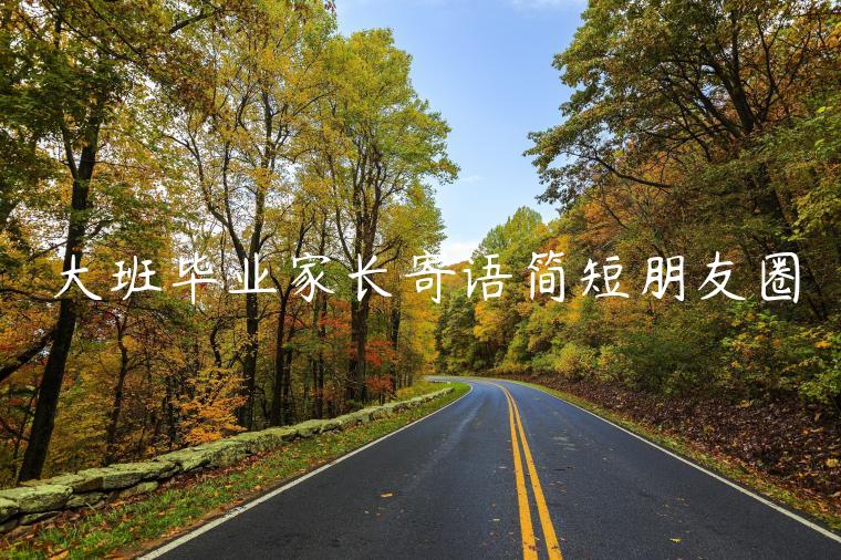 大班畢業(yè)家長(zhǎng)寄語(yǔ)簡(jiǎn)短朋友圈