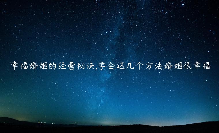 幸?；橐龅慕?jīng)營秘訣,學(xué)會(huì)這幾個(gè)方法婚姻很幸福