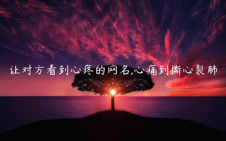 讓對方看到心疼的網(wǎng)名,心痛到撕心裂肺