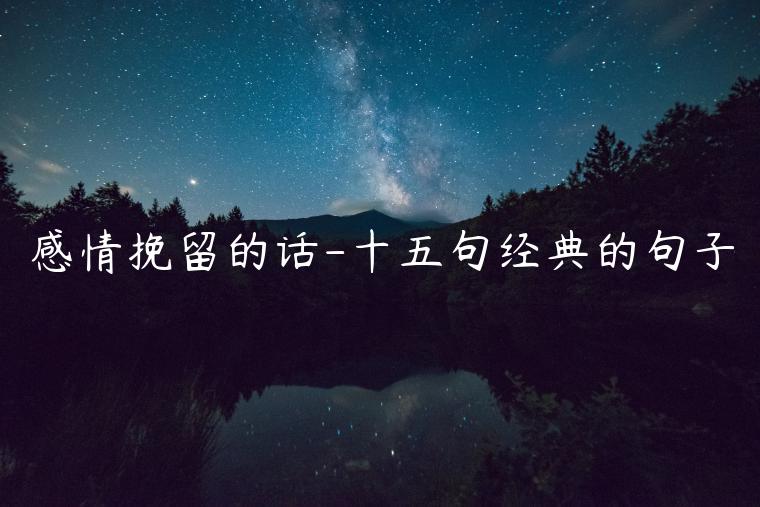 感情挽留的話-十五句經(jīng)典的句子