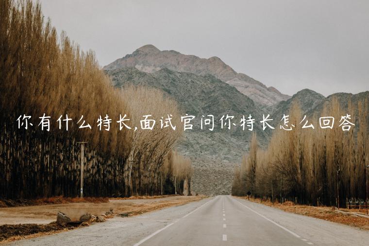 你有什么特長(zhǎng),面試官問(wèn)你特長(zhǎng)怎么回答