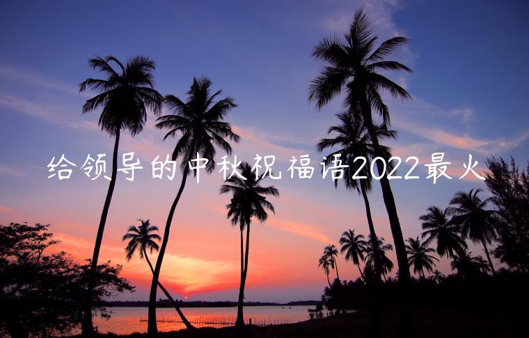 給領(lǐng)導(dǎo)的中秋祝福語2022最火